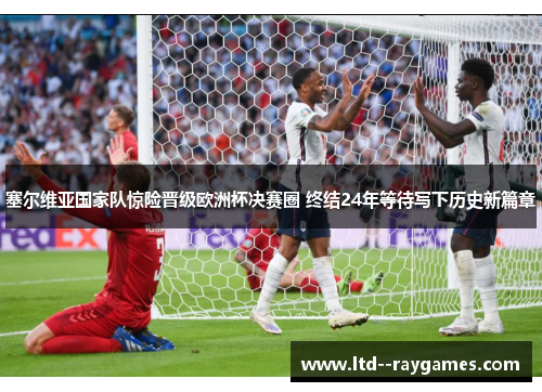 塞尔维亚国家队惊险晋级欧洲杯决赛圈 终结24年等待写下历史新篇章 塞尔维亚国家队惊险晋级欧洲杯决赛圈 终结24年等待写下历史新篇章