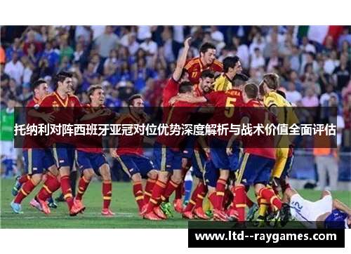 托纳利对阵西班牙亚冠对位优势深度解析与战术价值全面评估 托纳利对阵西班牙亚冠对位优势深度解析与战术价值全面评估