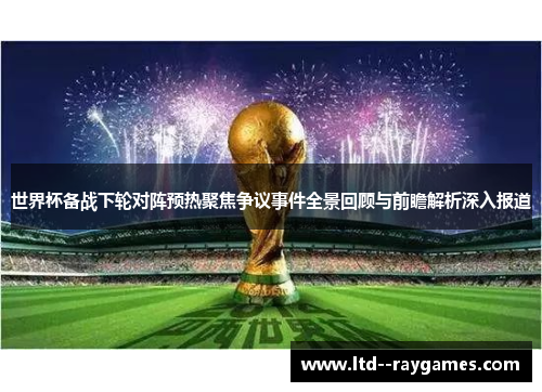 世界杯备战下轮对阵预热聚焦争议事件全景回顾与前瞻解析深入报道 世界杯备战下轮对阵预热聚焦争议事件全景回顾与前瞻解析深入报道