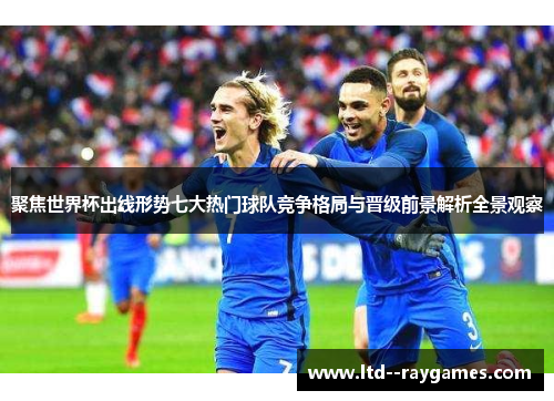 聚焦世界杯出线形势七大热门球队竞争格局与晋级前景解析全景观察 聚焦世界杯出线形势七大热门球队竞争格局与晋级前景解析全景观察